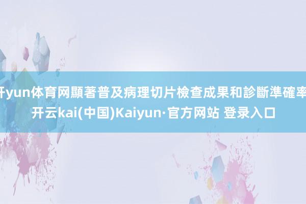 开yun体育网顯著普及病理切片檢查成果和診斷準確率-开云kai(中国)Kaiyun·官方网站 登录入口