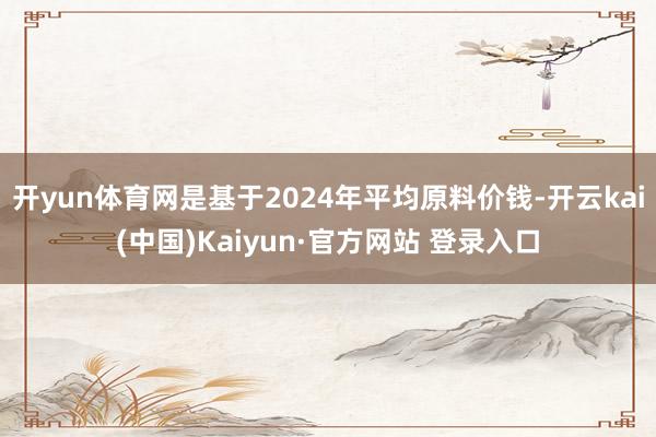 开yun体育网是基于2024年平均原料价钱-开云kai(中国)Kaiyun·官方网站 登录入口