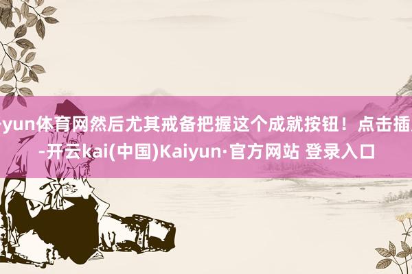 开yun体育网然后尤其戒备把握这个成就按钮！点击插足-开云kai(中国)Kaiyun·官方网站 登录入口