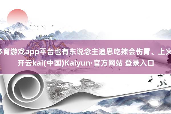 体育游戏app平台也有东说念主追思吃辣会伤胃、上火-开云kai(中国)Kaiyun·官方网站 登录入口