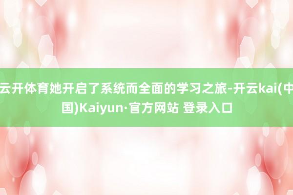 云开体育她开启了系统而全面的学习之旅-开云kai(中国)Kaiyun·官方网站 登录入口
