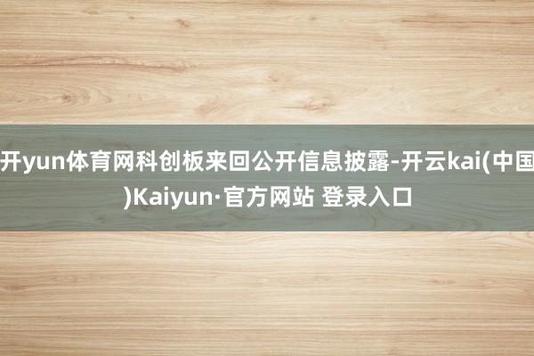 开yun体育网科创板来回公开信息披露-开云kai(中国)Kaiyun·官方网站 登录入口