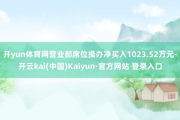 开yun体育网营业部席位操办净买入1023.52万元-开云kai(中国)Kaiyun·官方网站 登录入口