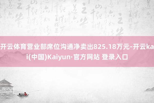 开云体育营业部席位沟通净卖出825.18万元-开云kai(中国)Kaiyun·官方网站 登录入口