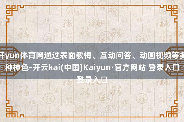 开yun体育网通过表面教悔、互动问答、动画视频等多种神色-开云kai(中国)Kaiyun·官方网站 登录入口