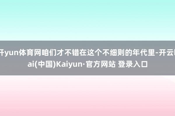 开yun体育网咱们才不错在这个不细则的年代里-开云kai(中国)Kaiyun·官方网站 登录入口