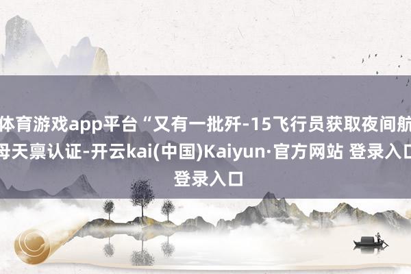 体育游戏app平台“又有一批歼-15飞行员获取夜间航母天禀认证-开云kai(中国)Kaiyun·官方网站 登录入口