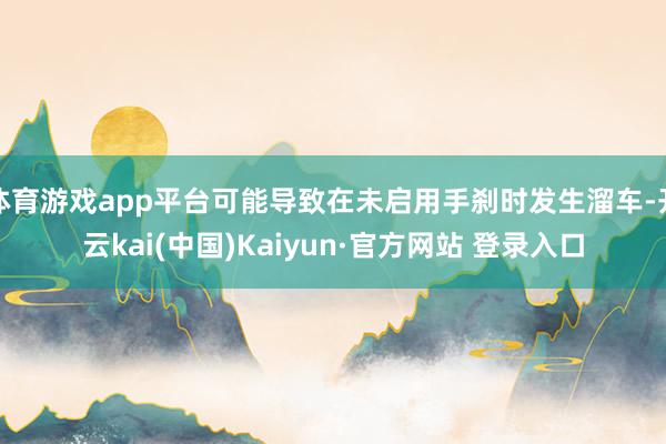 体育游戏app平台可能导致在未启用手刹时发生溜车-开云kai(中国)Kaiyun·官方网站 登录入口