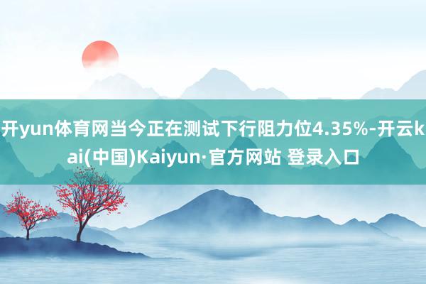 开yun体育网当今正在测试下行阻力位4.35%-开云kai(中国)Kaiyun·官方网站 登录入口