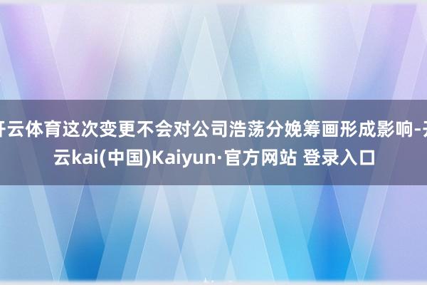 开云体育这次变更不会对公司浩荡分娩筹画形成影响-开云kai(中国)Kaiyun·官方网站 登录入口