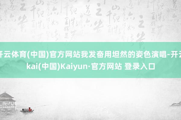 开云体育(中国)官方网站我发奋用坦然的姿色演唱-开云kai(中国)Kaiyun·官方网站 登录入口
